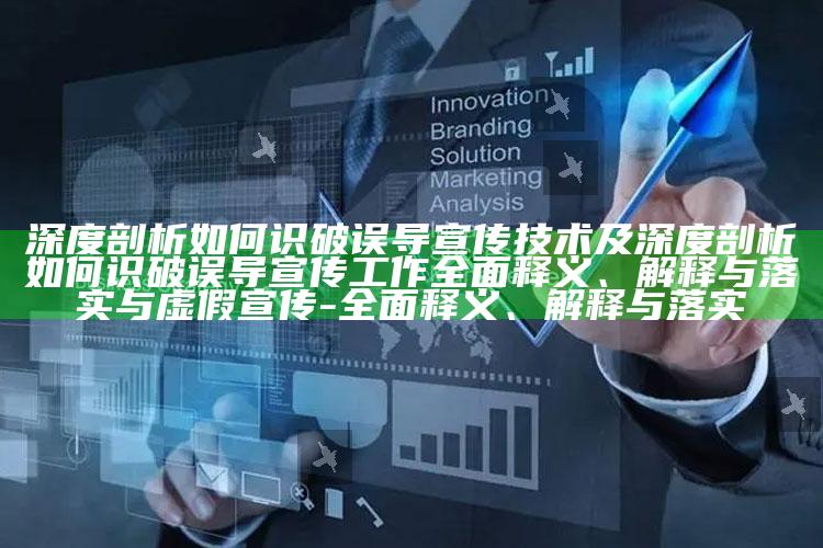 深度剖析如何识破误导宣传技术及深度剖析如何识破误导宣传工作广泛释义、解释与落实与虚假宣传-广泛释义、解释与落实