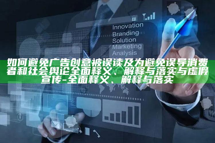 如何避免广告创意被误读及为避免误导消费者和社会舆论完整释义、解释与落实与虚假宣传-完整释义、解释与落实