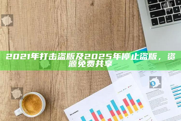 2021年打击盗版及2025年停止盗版，资源免费共享