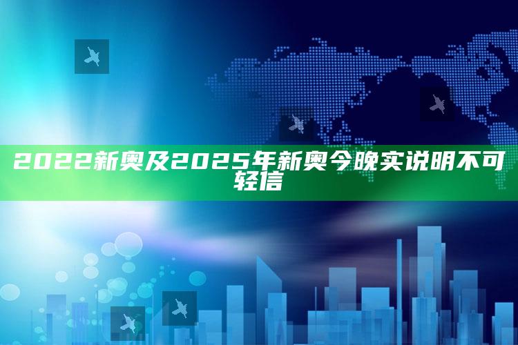 2022新奥及2025年新奥今晚实说明不可轻信