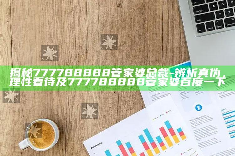 揭秘777788888管家婆总裁-辨析真伪，理性看待及777788888管家婆百度一下