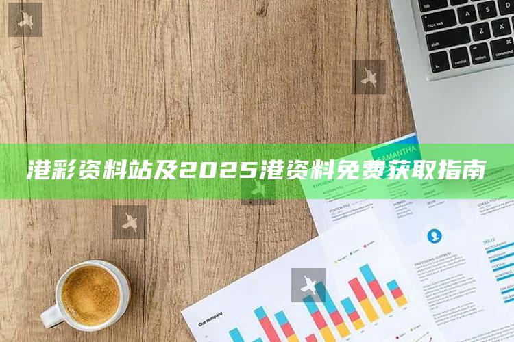 港彩资料站及2025港资料免费获取指南