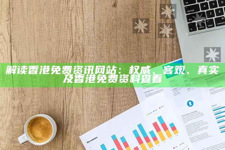解读香港免费资讯网站：权威、客观、真实及香港免费资料查看