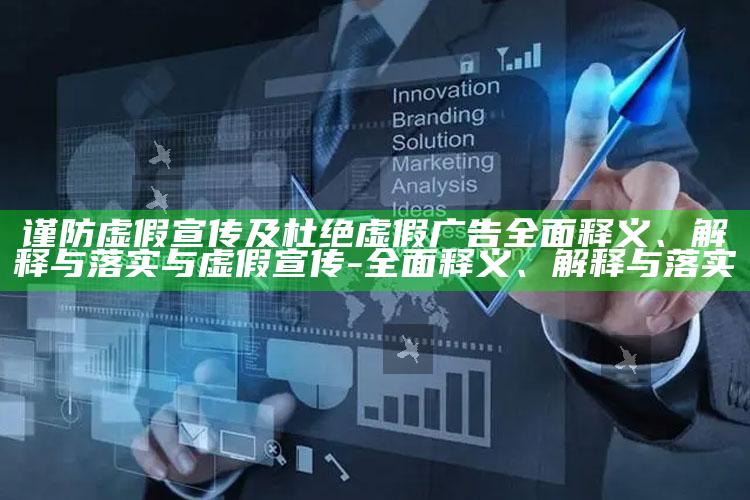 谨防虚假宣传及杜绝虚假广告彻底释义、解释与落实与虚假宣传-彻底释义、解释与落实