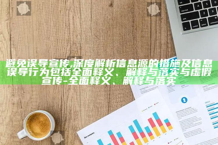 避免误导宣传,深度解析信息源的措施及信息误导行为包括彻底释义、解释与落实与虚假宣传-彻底释义、解释与落实