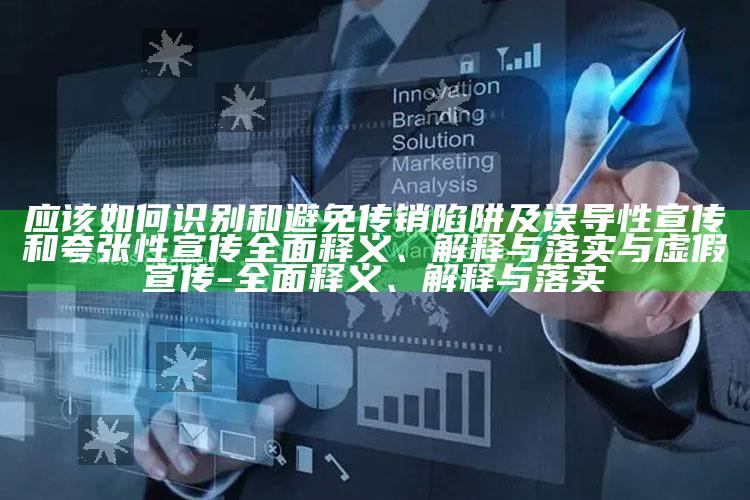 应该如何识别和避免传销陷阱及误导性宣传和夸张性宣传完整释义、解释与落实与虚假宣传-完整释义、解释与落实