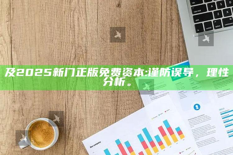 及2025新门正版免费资本: 谨防误导，理性检视。