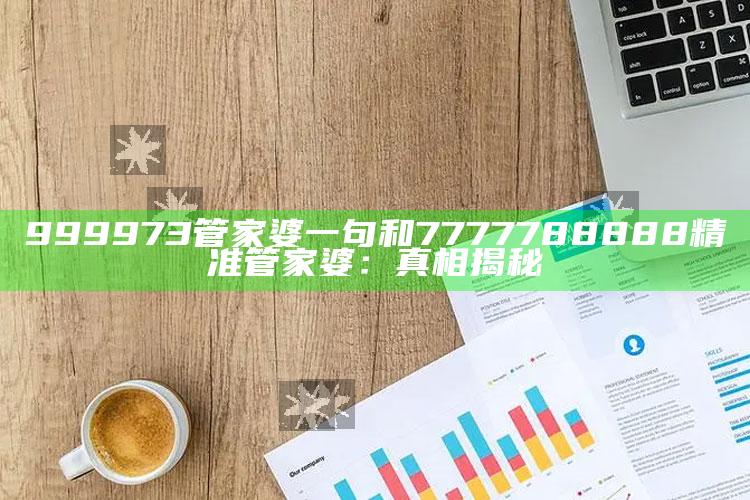 999973管家婆一句和7777788888精准管家婆：真相揭秘