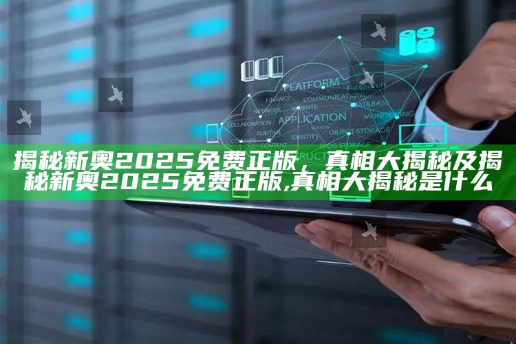 揭秘新奥2025免费正版，真相大揭秘及揭秘新奥2025免费正版,真相大揭秘是什么