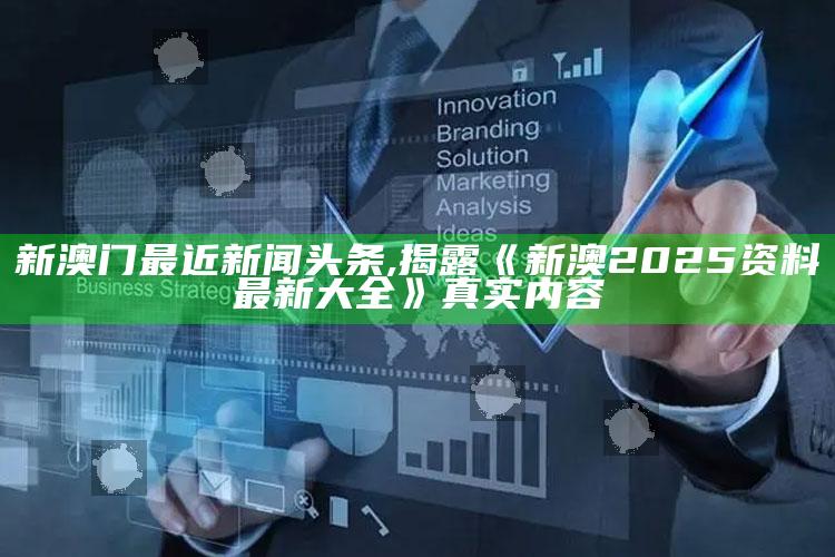新澳门最近新闻头条,揭露《新澳2025资料最新大全》真实内容