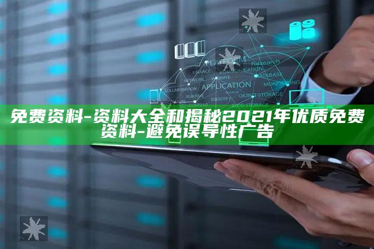 免费资料 - 资料大全和揭秘2021年优质免费资料-避免误导性广告