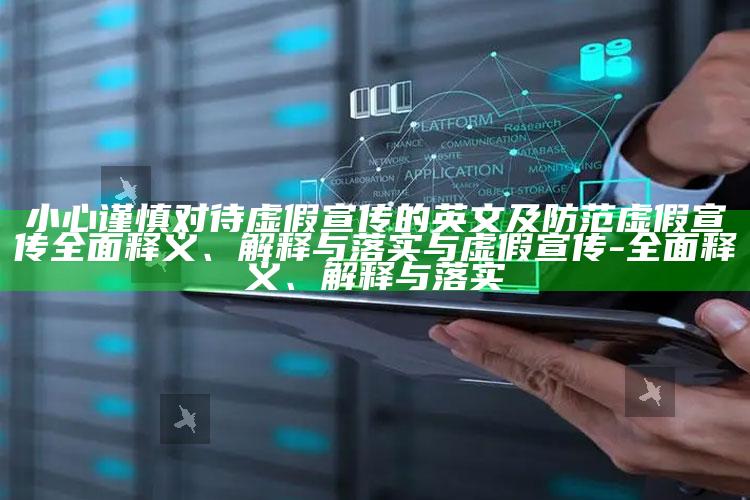 小心谨慎对待虚假宣传的英文及防范虚假宣传完整释义、解释与落实与虚假宣传-完整释义、解释与落实