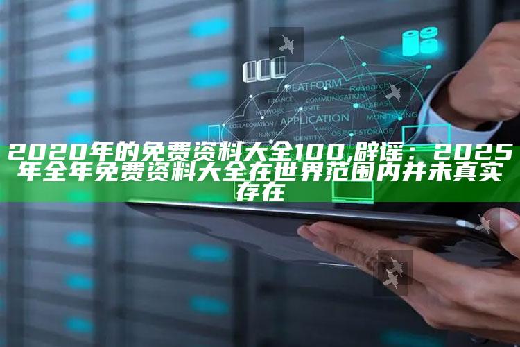 2020年的免费资料大全100,辟谣：2025年全年免费资料大全在世界范围内并未真实存在