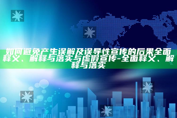 如何避免产生误解及误导性宣传的后果广泛释义、解释与落实与虚假宣传-广泛释义、解释与落实