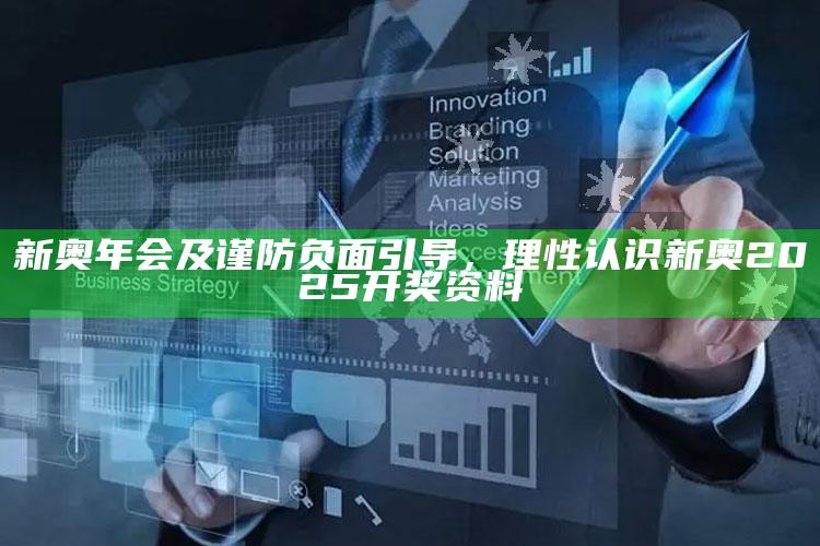 新奥年会及谨防负面引导，理性认识新奥2025开奖资料