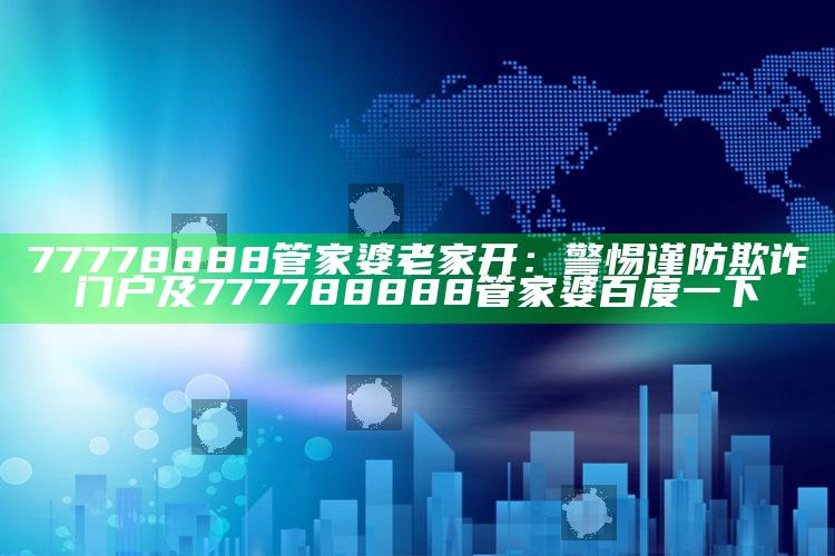 77778888管家婆老家开：警惕谨防欺诈门户及777788888管家婆百度一下