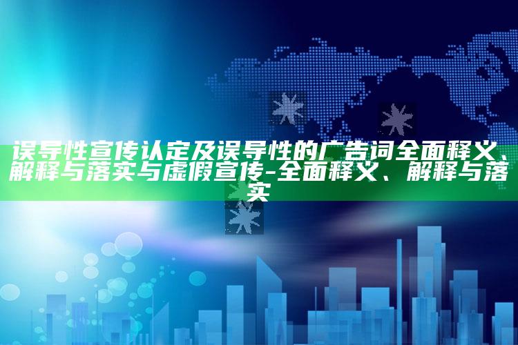 误导性宣传认定及误导性的广告词广泛释义、解释与落实与虚假宣传-广泛释义、解释与落实