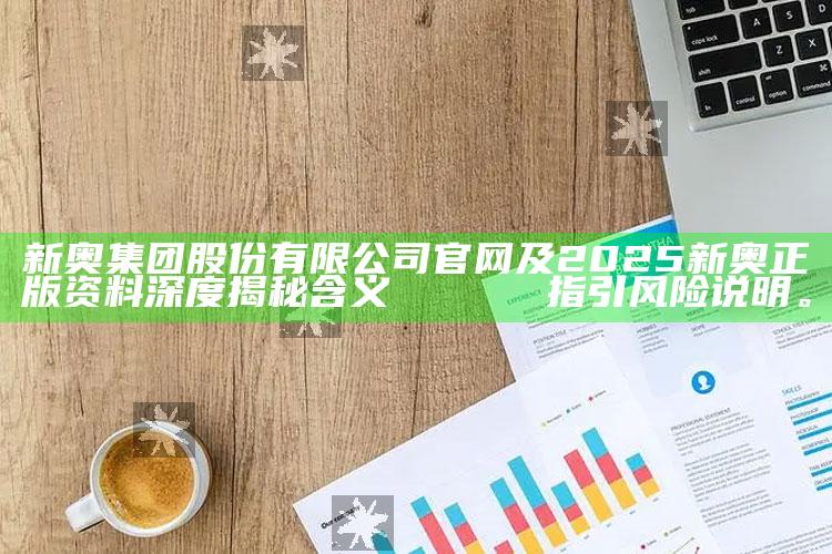 新奥集团股份有限公司官网及2025新奥正版资料深度揭秘含义яемание指引风险说明。