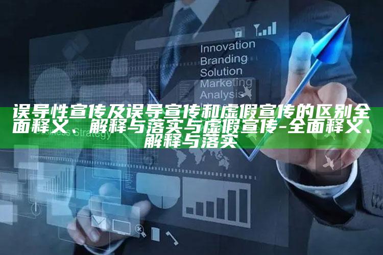 误导性宣传及误导宣传和虚假宣传的区别广泛释义、解释与落实与虚假宣传-广泛释义、解释与落实