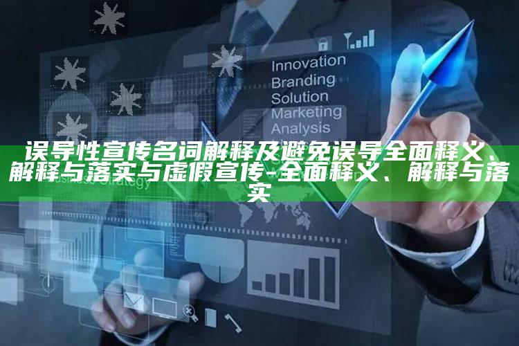 误导性宣传名词解释及避免误导完整释义、解释与落实与虚假宣传-完整释义、解释与落实