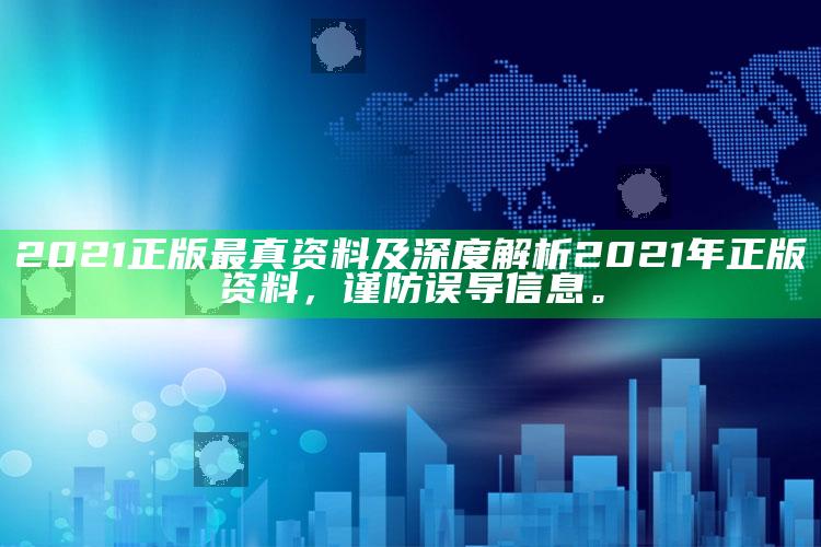 2021正版最真资料及深度解析2021年正版资料，谨防误导信息。