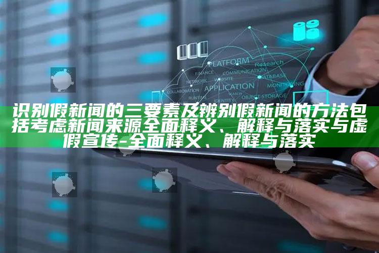 识别假新闻的三要素及辨别假新闻的方法包括考虑新闻来源彻底释义、解释与落实与虚假宣传-彻底释义、解释与落实