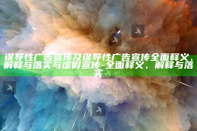 误导性广告宣传及误导性广告宣传广泛释义、解释与落实与虚假宣传-广泛释义、解释与落实