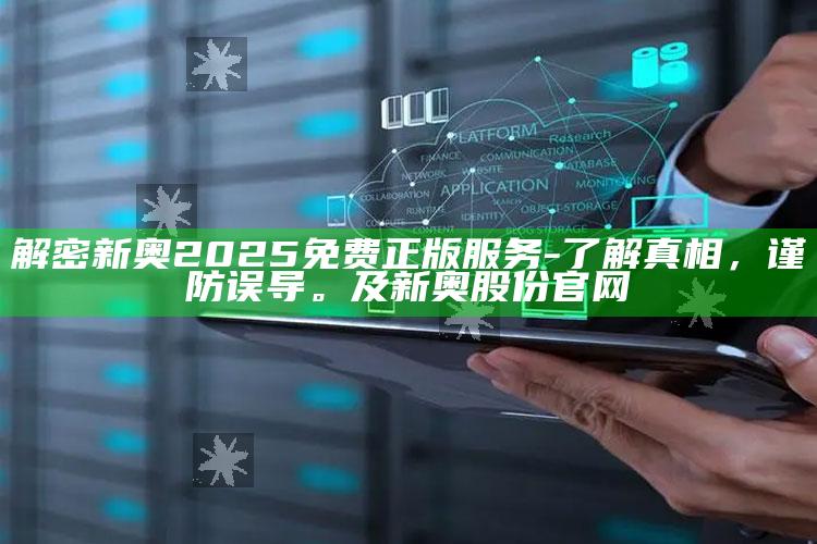 解密新奥2025免费正版服务-了解真相，谨防误导。及新奥股份官网