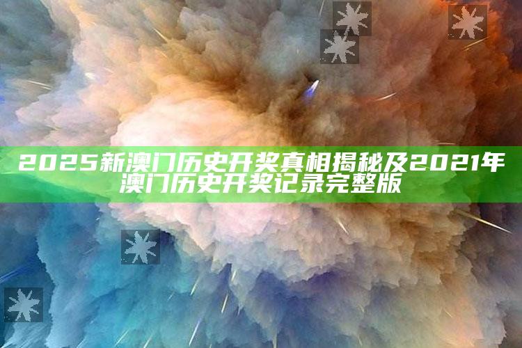 2025新澳门历史开奖真相揭秘及2021年澳门历史开奖记录完整版