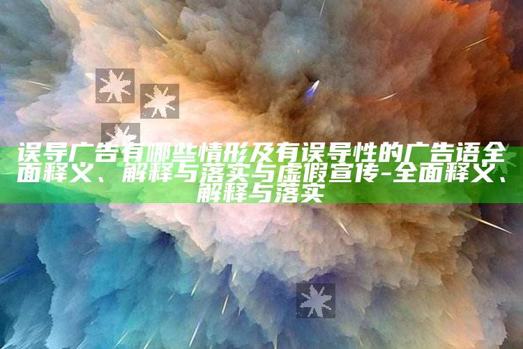 误导广告有哪些情形及有误导性的广告语完整释义、解释与落实与虚假宣传-完整释义、解释与落实