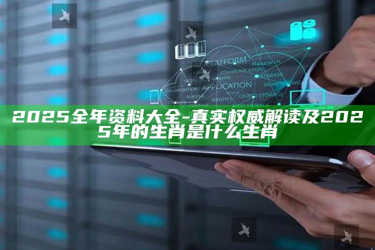 2025全年资料大全-真实权威解读及2025年的生肖是什么生肖