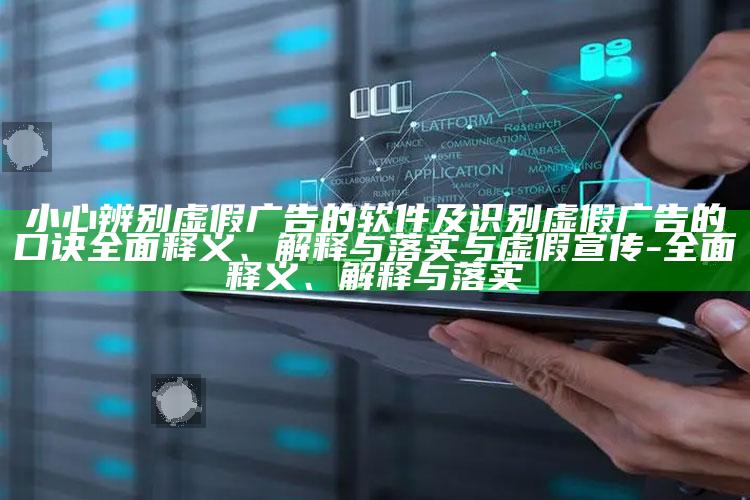 小心辨别虚假广告的软件及识别虚假广告的口诀广泛释义、解释与落实与虚假宣传-广泛释义、解释与落实