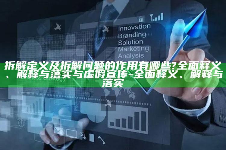 拆解定义及拆解难题的作用有哪些?完整释义、解释与落实与虚假宣传-完整释义、解释与落实
