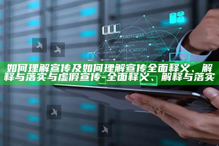 如何理解宣传及如何理解宣传广泛释义、解释与落实与虚假宣传-广泛释义、解释与落实