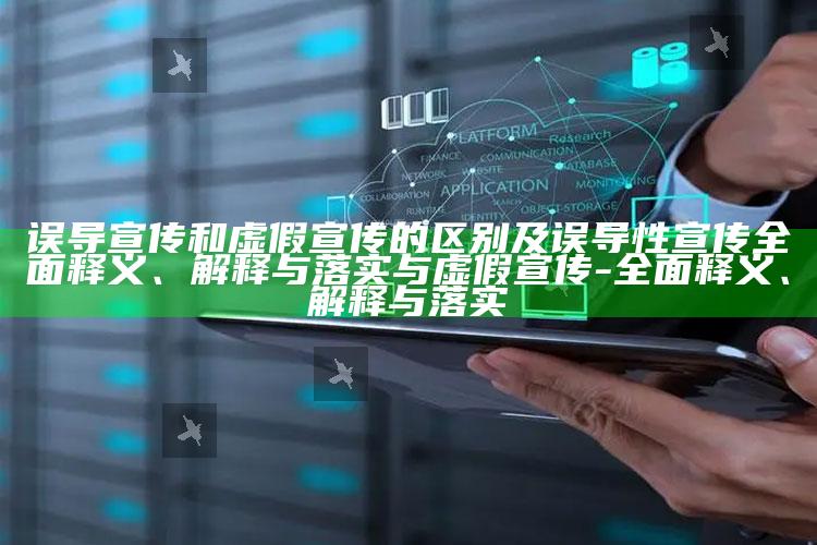 误导宣传和虚假宣传的区别及误导性宣传广泛释义、解释与落实与虚假宣传-广泛释义、解释与落实