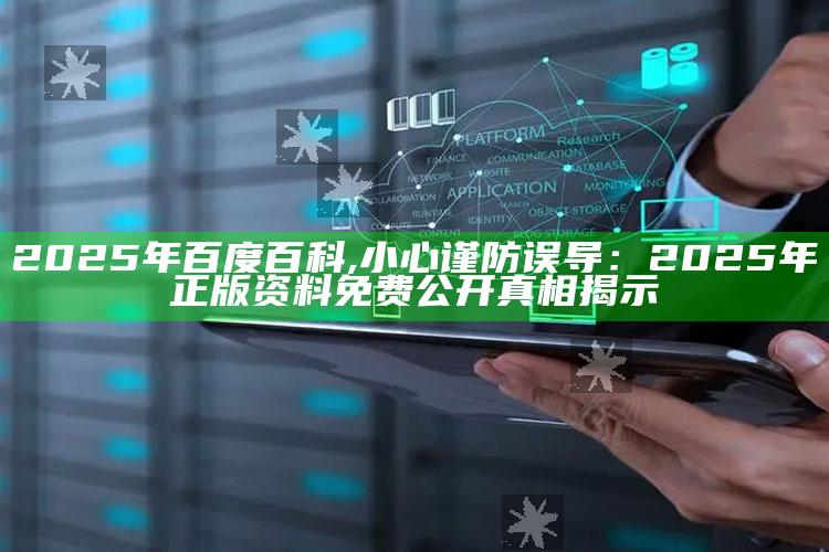 2025年百度百科,小心谨防误导：2025年正版资料免费公开真相揭示