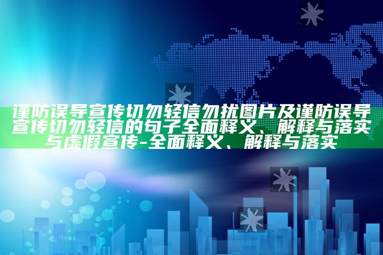 谨防误导宣传切勿轻信勿扰图片及谨防误导宣传切勿轻信的句子彻底释义、解释与落实与虚假宣传-彻底释义、解释与落实