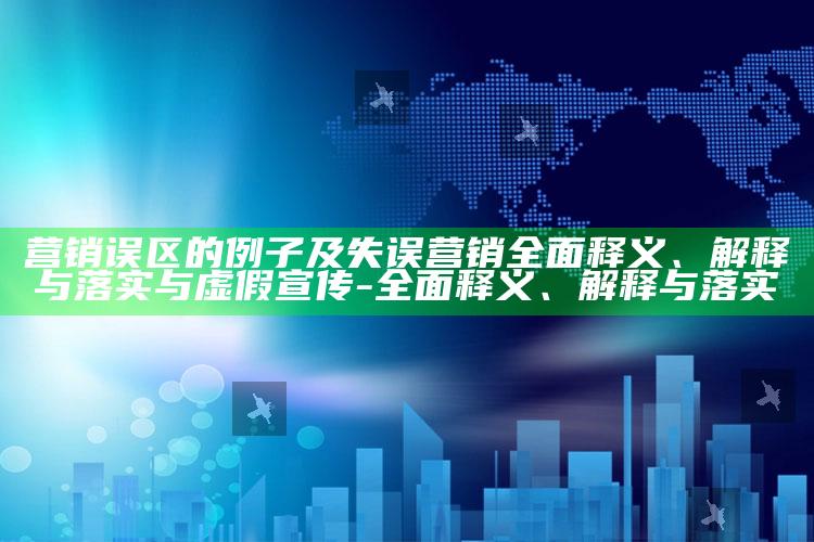 营销误区的例子及失误营销彻底释义、解释与落实与虚假宣传-彻底释义、解释与落实