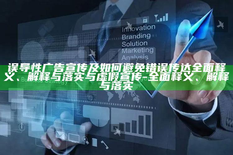 误导性广告宣传及如何避免错误传达完整释义、解释与落实与虚假宣传-完整释义、解释与落实