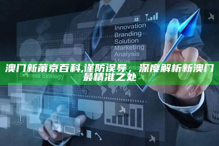 澳门新莆京百科,谨防误导,深度解析新澳门最精准之处