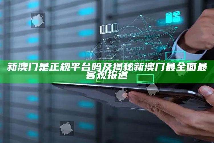 新澳门是正规平台吗及揭秘新澳门最广泛最客观报道