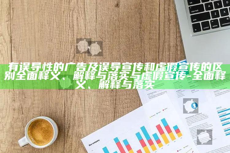 有误导性的广告及误导宣传和虚假宣传的区别完整释义、解释与落实与虚假宣传-完整释义、解释与落实