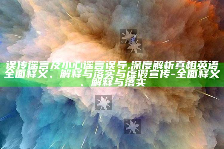 误传谣言及小心谣言误导,深度解析真相英语彻底释义、解释与落实与虚假宣传-彻底释义、解释与落实
