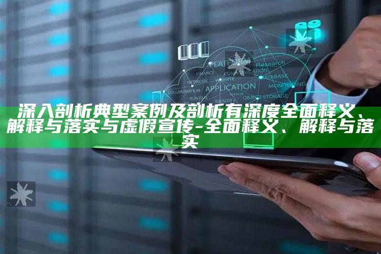 深入剖析典型案例及剖析有深度完整释义、解释与落实与虚假宣传-完整释义、解释与落实