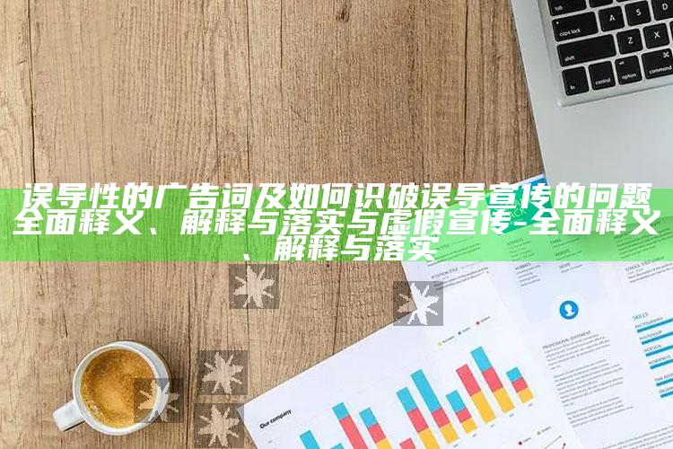 误导性的广告词及如何识破误导宣传的困难广泛释义、解释与落实与虚假宣传-广泛释义、解释与落实