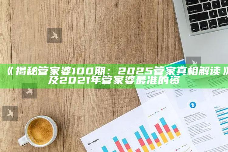 《揭秘管家婆100期：2025管家真相解读》及2021年管家婆最准的资枓
