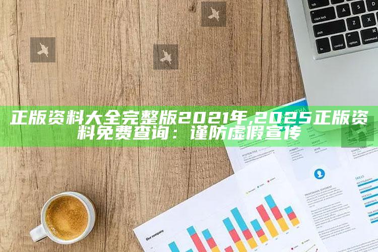 正版资料大全完整版2021年,2025正版资料免费查询：谨防虚假宣传