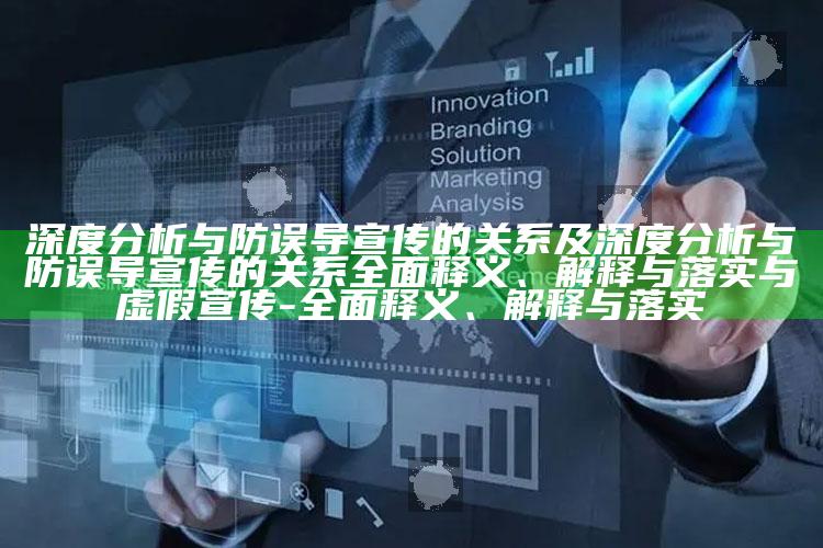 深度检视与防误导宣传的关系及深度检视与防误导宣传的关系完整释义、解释与落实与虚假宣传-完整释义、解释与落实