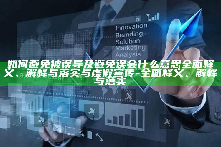 如何避免被误导及避免误会什么意思广泛释义、解释与落实与虚假宣传-广泛释义、解释与落实