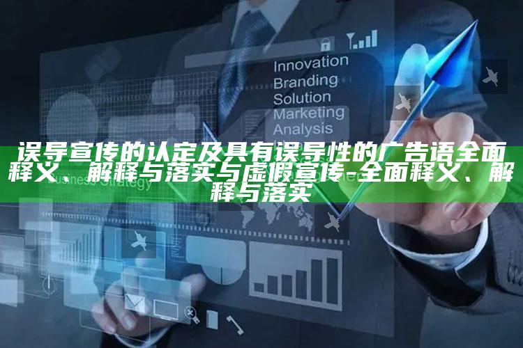 误导宣传的认定及具有误导性的广告语完整释义、解释与落实与虚假宣传-完整释义、解释与落实